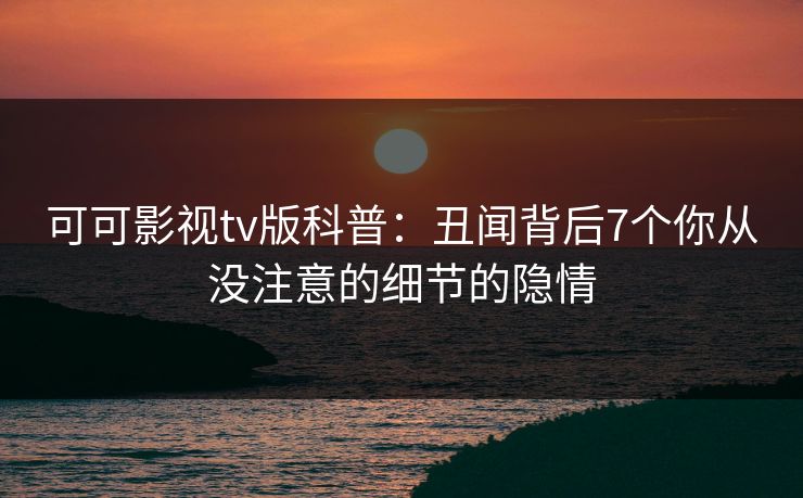 可可影视tv版科普:丑闻背后7个你从没注意的细节的隐情 可可影视tv版科普:丑闻背后7个你从没注意的细节的隐情