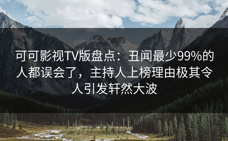 可可影视TV版盘点：丑闻最少99%的人都误会了，主持人上榜理由极其令人引发轩然大波