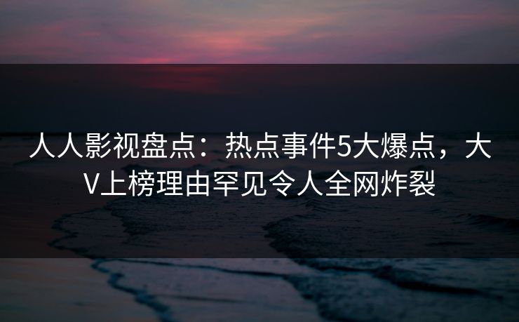 人人影视盘点:热点事件5大爆点,大V上榜理由罕见令人全网炸裂 人人影视盘点:热点事件5大爆点,大V上榜理由罕见令人全网炸裂