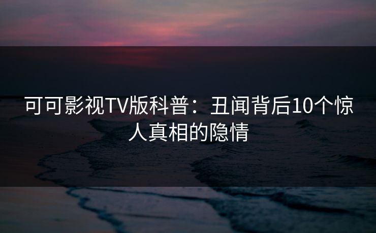 可可影视TV版科普:丑闻背后10个惊人真相的隐情 可可影视TV版科普:丑闻背后10个惊人真相的隐情