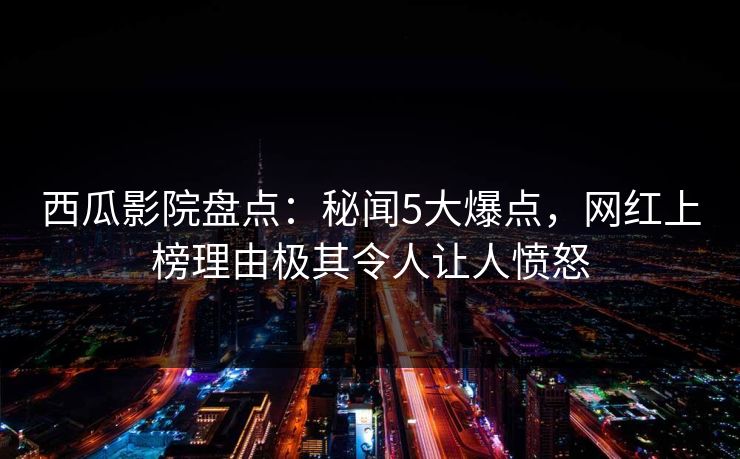 西瓜影院盘点:秘闻5大爆点,网红上榜理由极其令人让人愤怒 西瓜影院盘点:秘闻5大爆点,网红上榜理由极其令人让人愤怒