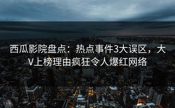 西瓜影院盘点：热点事件3大误区，大V上榜理由疯狂令人爆红网络