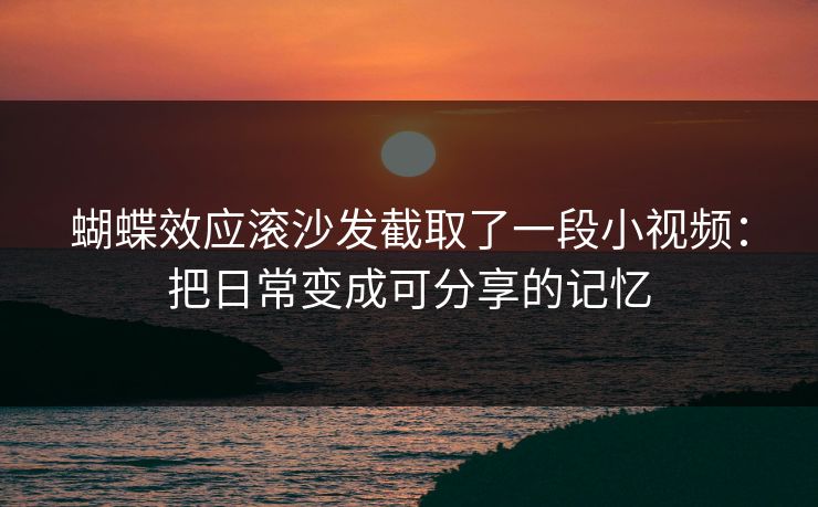 蝴蝶效应滚沙发截取了一段小视频:把日常变成可分享的记忆 蝴蝶效应滚沙发截取了一段小视频:把日常变成可分享的记忆