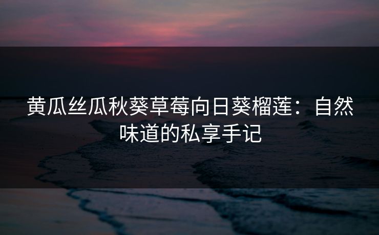 黄瓜丝瓜秋葵草莓向日葵榴莲:自然味道的私享手记 黄瓜丝瓜秋葵草莓向日葵榴莲:自然味道的私享手记