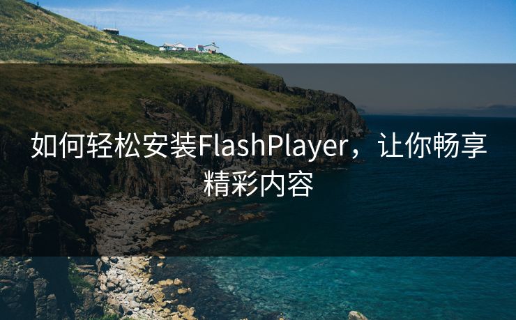 如何轻松安装FlashPlayer，让你畅享精彩内容