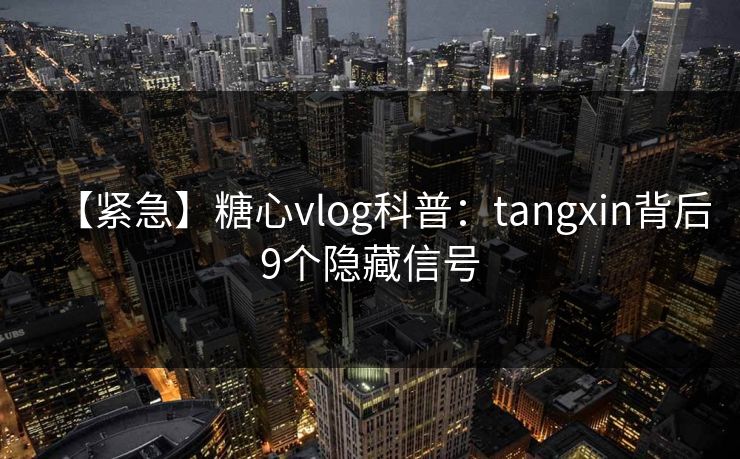 【紧急】糖心vlog科普:tangxin背后9个隐藏信号 【紧急】糖心vlog科普:tangxin背后9个隐藏信号