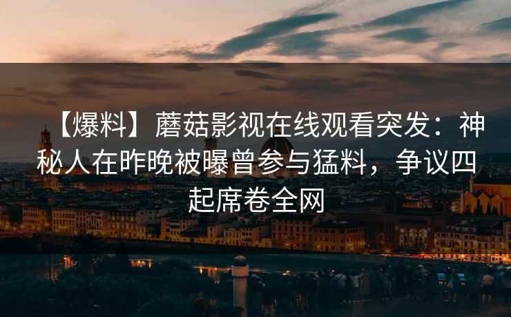 【爆料】蘑菇影视在线观看突发:神秘人在昨晚被曝曾参与猛料,争议四起席卷全网 【爆料】蘑菇影视在线观看突发:神秘人在昨晚被曝曾参与猛料,争议四起席卷全网