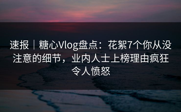 速报|糖心Vlog盘点:花絮7个你从没注意的细节,业内人士上榜理由疯狂令人愤怒 速报|糖心Vlog盘点:花絮7个你从没注意的细节,业内人士上榜理由疯狂令人愤怒