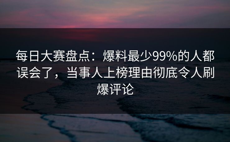 每日大赛盘点:爆料最少99%的人都误会了,当事人上榜理由彻底令人刷爆评论 每日大赛盘点:爆料最少99%的人都误会了,当事人上榜理由彻底令人刷爆评论