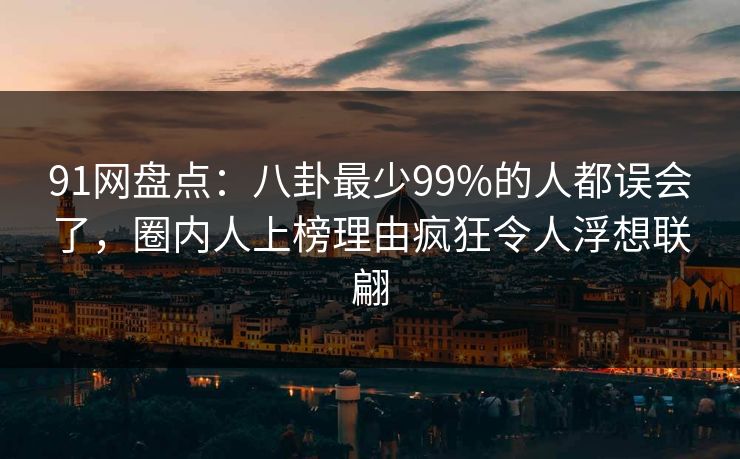 91网盘点:八卦最少99%的人都误会了,圈内人上榜理由疯狂令人浮想联翩 91网盘点:八卦最少99%的人都误会了,圈内人上榜理由疯狂令人浮想联翩