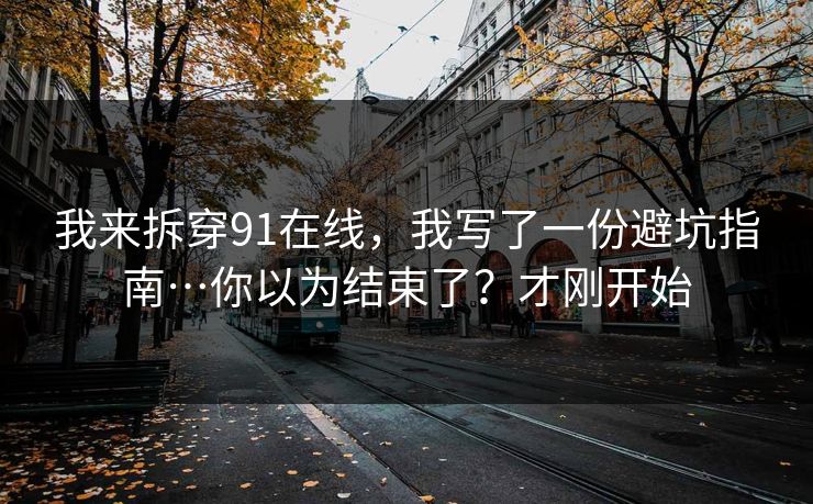 我来拆穿91在线，我写了一份避坑指南…你以为结束了？才刚开始