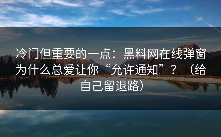 冷门但重要的一点:黑料网在线弹窗为什么总爱让你“允许通知”?(给自己留退路) 冷门但重要的一点:黑料网在线弹窗为什么总爱让你“允许通知”?(给自己留退路)