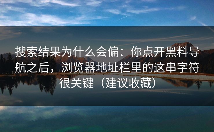 搜索结果为什么会偏:你点开黑料导航之后,浏览器地址栏里的这串字符很关键(建议收藏) 搜索结果为什么会偏:你点开黑料导航之后,浏览器地址栏里的这串字符很关键(建议收藏)