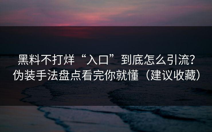 黑料不打烊“入口”到底怎么引流?伪装手法盘点看完你就懂(建议收藏) 黑料不打烊“入口”到底怎么引流?伪装手法盘点看完你就懂(建议收藏)