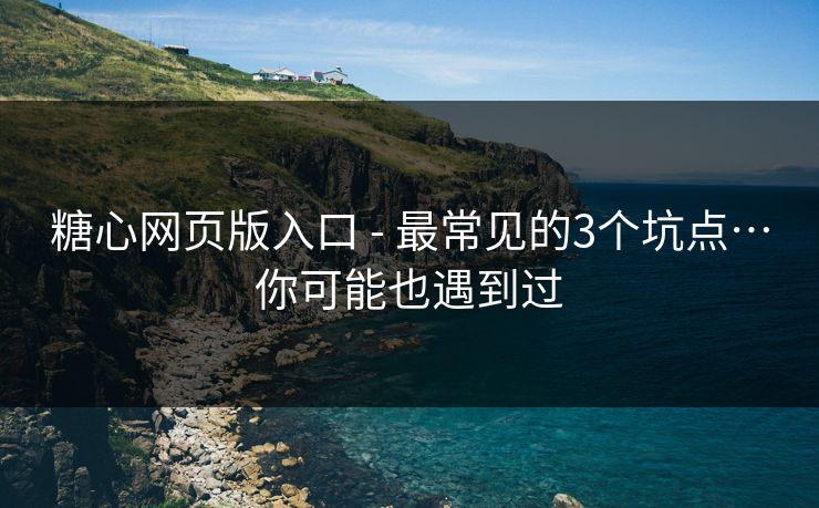 糖心网页版入口 - 最常见的3个坑点…你可能也遇到过 糖心网页版入口 - 最常见的3个坑点…你可能也遇到过