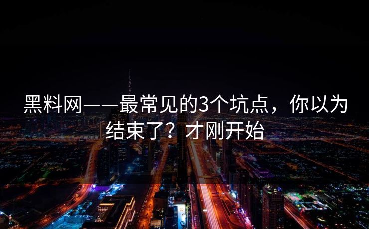 黑料网——最常见的3个坑点,你以为结束了?才刚开始 黑料网——最常见的3个坑点,你以为结束了?才刚开始