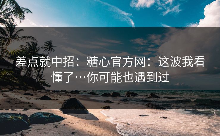 差点就中招:糖心官方网:这波我看懂了…你可能也遇到过 差点就中招:糖心官方网:这波我看懂了…你可能也遇到过
