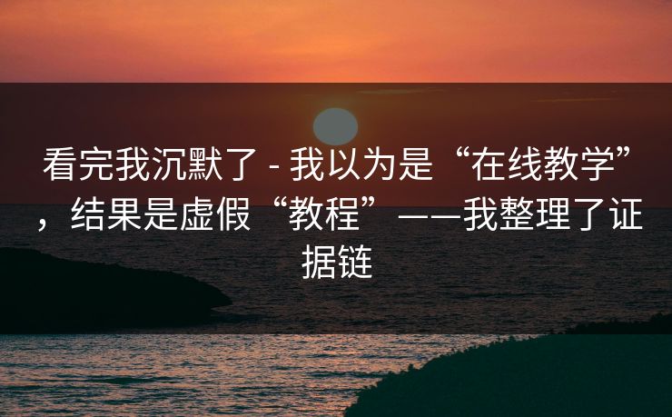 看完我沉默了 - 我以为是“在线教学”,结果是虚假“教程”——我整理了证据链 看完我沉默了 - 我以为是“在线教学”,结果是虚假“教程”——我整理了证据链