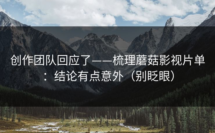 创作团队回应了——梳理蘑菇影视片单:结论有点意外(别眨眼) 创作团队回应了——梳理蘑菇影视片单:结论有点意外(别眨眼)