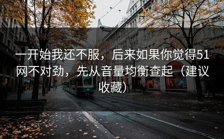 一开始我还不服，后来如果你觉得51网不对劲，先从音量均衡查起（建议收藏）
