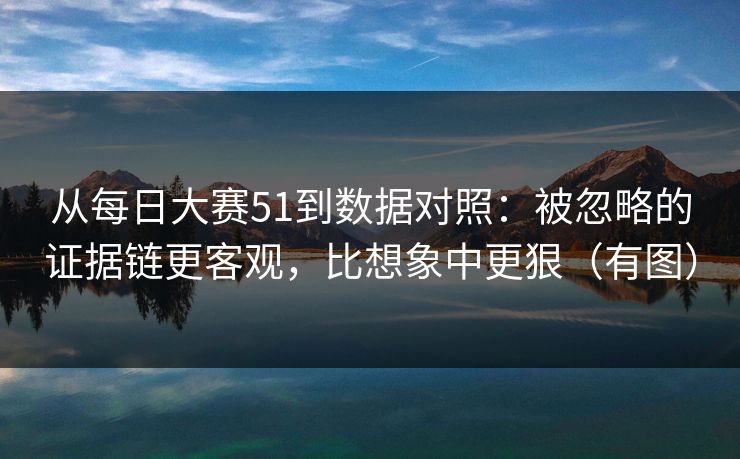 从每日大赛51到数据对照：被忽略的证据链更客观，比想象中更狠（有图）