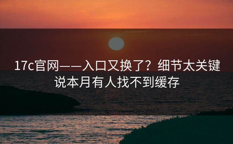 17c官网——入口又换了?细节太关键说本月有人找不到缓存 17c官网——入口又换了?细节太关键说本月有人找不到缓存