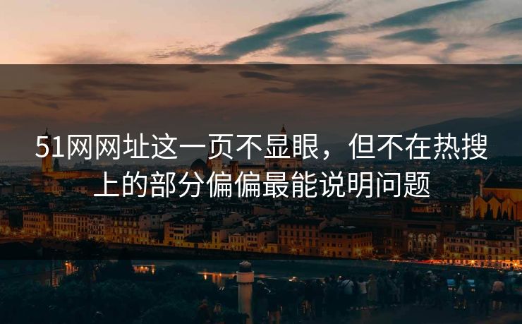 51网网址这一页不显眼，但不在热搜上的部分偏偏最能说明问题