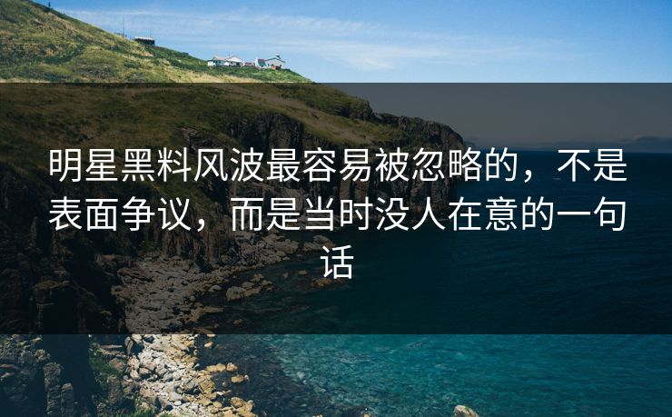 明星黑料风波最容易被忽略的，不是表面争议，而是当时没人在意的一句话