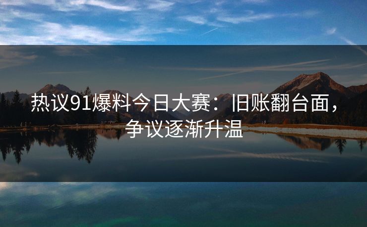 热议91爆料今日大赛：旧账翻台面，争议逐渐升温
