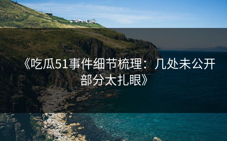 《吃瓜51事件细节梳理：几处未公开部分太扎眼》