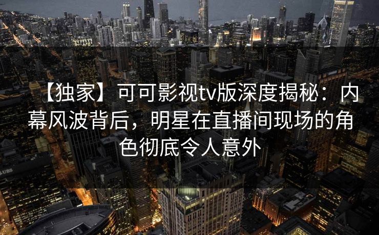 【独家】可可影视tv版深度揭秘:内幕风波背后,明星在直播间现场的角色彻底令人意外 【独家】可可影视tv版深度揭秘:内幕风波背后,明星在直播间现场的角色彻底令人意外