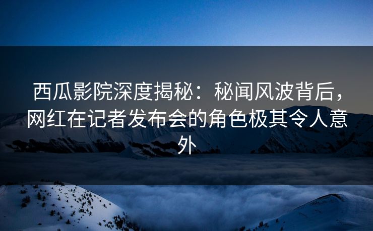 西瓜影院深度揭秘:秘闻风波背后,网红在记者发布会的角色极其令人意外 西瓜影院深度揭秘:秘闻风波背后,网红在记者发布会的角色极其令人意外