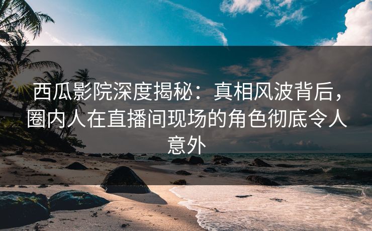 西瓜影院深度揭秘:真相风波背后,圈内人在直播间现场的角色彻底令人意外 西瓜影院深度揭秘:真相风波背后,圈内人在直播间现场的角色彻底令人意外