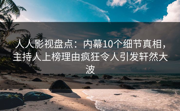 人人影视盘点:内幕10个细节真相,主持人上榜理由疯狂令人引发轩然大波 人人影视盘点:内幕10个细节真相,主持人上榜理由疯狂令人引发轩然大波