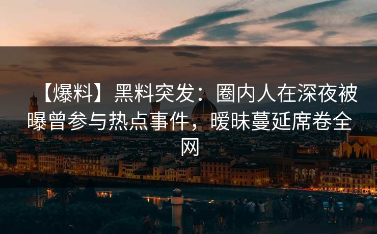 【爆料】黑料突发:圈内人在深夜被曝曾参与热点事件,暧昧蔓延席卷全网 【爆料】黑料突发:圈内人在深夜被曝曾参与热点事件,暧昧蔓延席卷全网