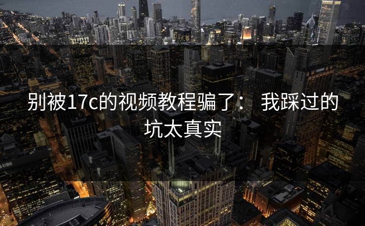 别被17c的视频教程骗了： 我踩过的坑太真实
